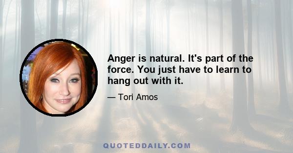 Anger is natural. It's part of the force. You just have to learn to hang out with it.