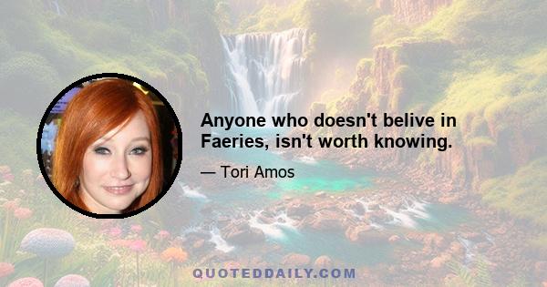 Anyone who doesn't belive in Faeries, isn't worth knowing.