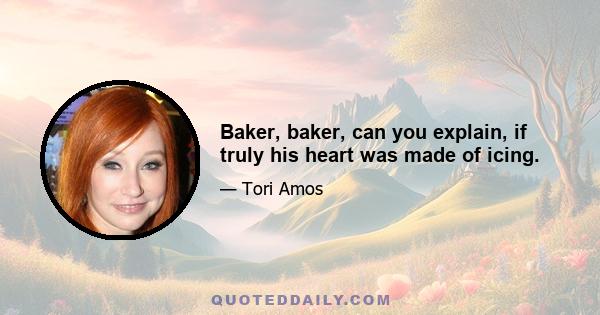 Baker, baker, can you explain, if truly his heart was made of icing.