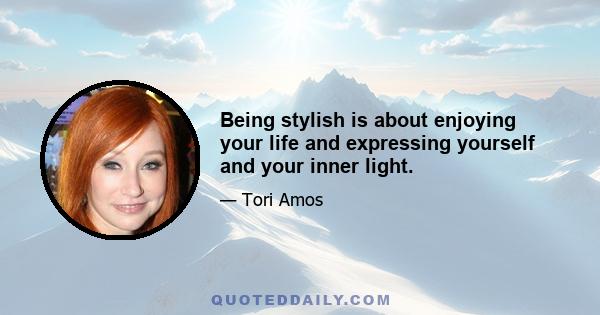 Being stylish is about enjoying your life and expressing yourself and your inner light.