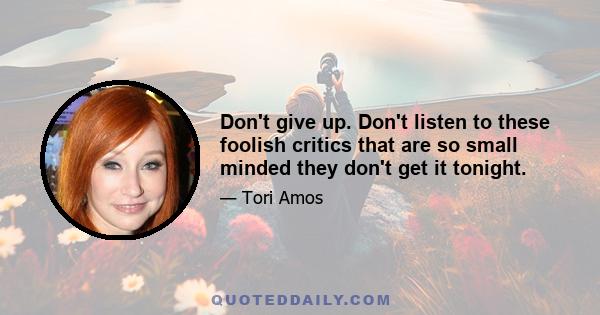 Don't give up. Don't listen to these foolish critics that are so small minded they don't get it tonight.