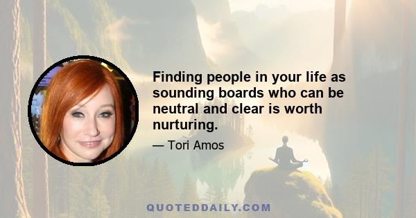 Finding people in your life as sounding boards who can be neutral and clear is worth nurturing.