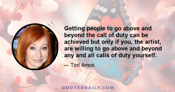 Getting people to go above and beyond the call of duty can be achieved but only if you, the artist, are willing to go above and beyond any and all calls of duty yourself.