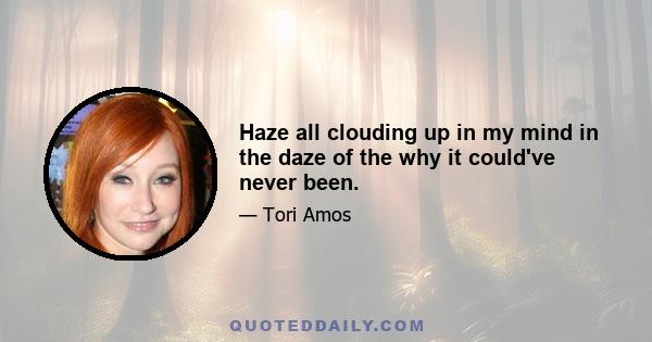 Haze all clouding up in my mind in the daze of the why it could've never been.