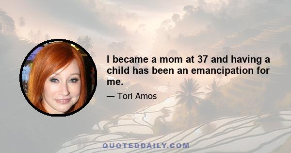 I became a mom at 37 and having a child has been an emancipation for me.