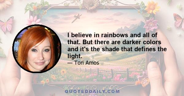 I believe in rainbows and all of that. But there are darker colors  and it's the shade that defines the light.