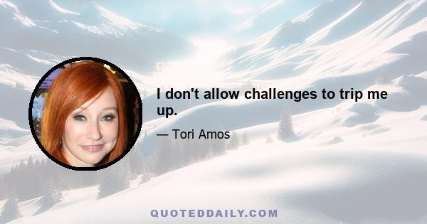 I don't allow challenges to trip me up.