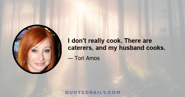 I don't really cook. There are caterers, and my husband cooks.