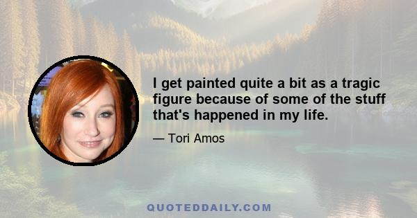 I get painted quite a bit as a tragic figure because of some of the stuff that's happened in my life.