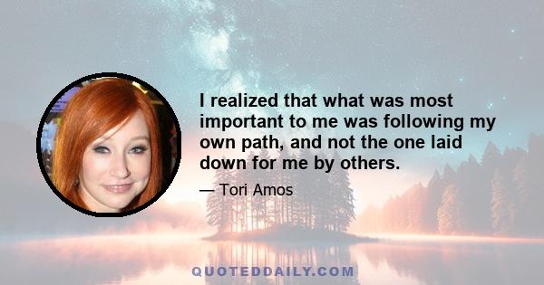 I realized that what was most important to me was following my own path, and not the one laid down for me by others.