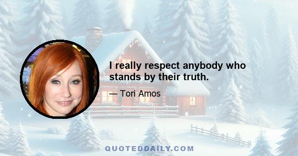 I really respect anybody who stands by their truth.