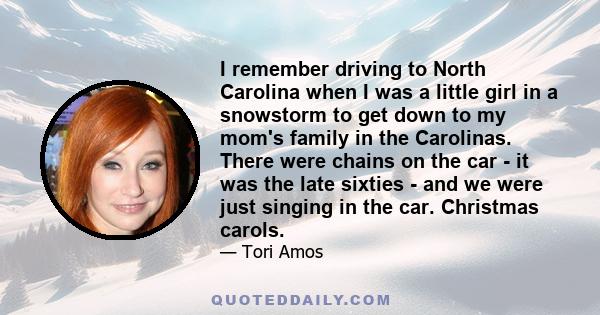 I remember driving to North Carolina when I was a little girl in a snowstorm to get down to my mom's family in the Carolinas. There were chains on the car - it was the late sixties - and we were just singing in the car. 