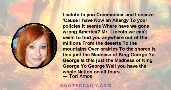 I salute to you Commander and I sneeze 'Cause I have Now an Allergy To your policies it seems Where have we gone wrong America? Mr. Lincoln we can't seem to find you anywhere out of the millions From the deserts To the