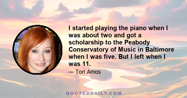 I started playing the piano when I was about two and got a scholarship to the Peabody Conservatory of Music in Baltimore when I was five. But I left when I was 11.