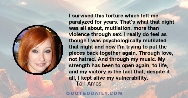 I survived this torture which left me paralyzed for years. That's what that night was all about, mutilation, more than violence through sex. I really do feel as though I was psychologically mutilated that night and now