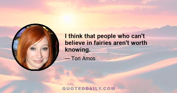 I think that people who can't believe in fairies aren't worth knowing.