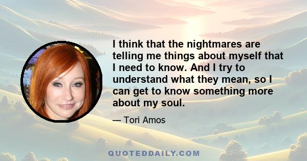 I think that the nightmares are telling me things about myself that I need to know. And I try to understand what they mean, so I can get to know something more about my soul.