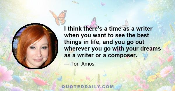 I think there's a time as a writer when you want to see the best things in life, and you go out wherever you go with your dreams as a writer or a composer.