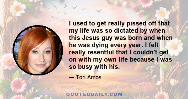 I used to get really pissed off that my life was so dictated by when this Jesus guy was born and when he was dying every year. I felt really resentful that I couldn't get on with my own life because I was so busy with