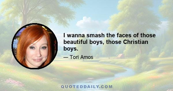 I wanna smash the faces of those beautiful boys, those Christian boys.