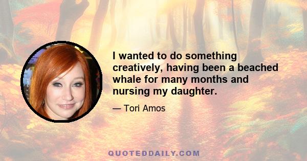 I wanted to do something creatively, having been a beached whale for many months and nursing my daughter.