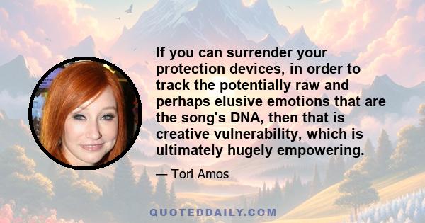 If you can surrender your protection devices, in order to track the potentially raw and perhaps elusive emotions that are the song's DNA, then that is creative vulnerability, which is ultimately hugely empowering.