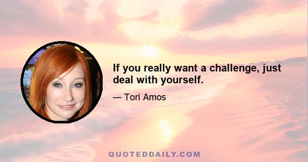 If you really want a challenge, just deal with yourself.