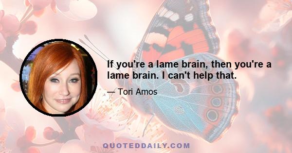 If you're a lame brain, then you're a lame brain. I can't help that.