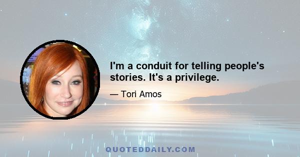 I'm a conduit for telling people's stories. It's a privilege.