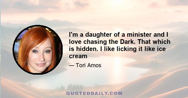 I'm a daughter of a minister and I love chasing the Dark. That which is hidden. I like licking it like ice cream