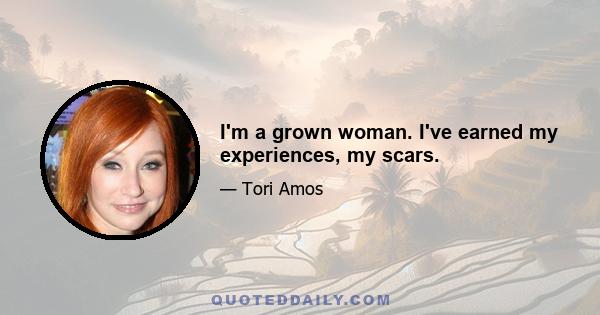 I'm a grown woman. I've earned my experiences, my scars.