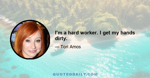 I'm a hard worker. I get my hands dirty.