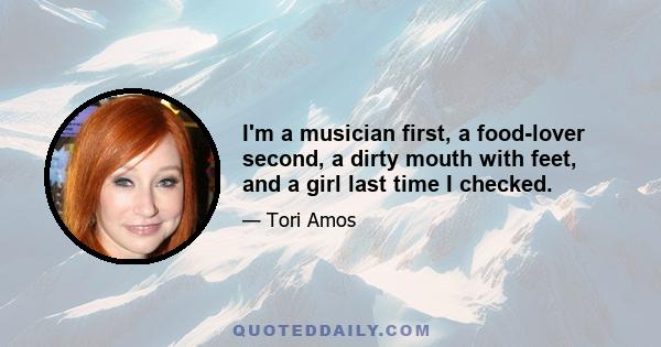 I'm a musician first, a food-lover second, a dirty mouth with feet, and a girl last time I checked.