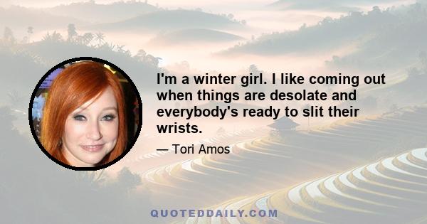 I'm a winter girl. I like coming out when things are desolate and everybody's ready to slit their wrists.