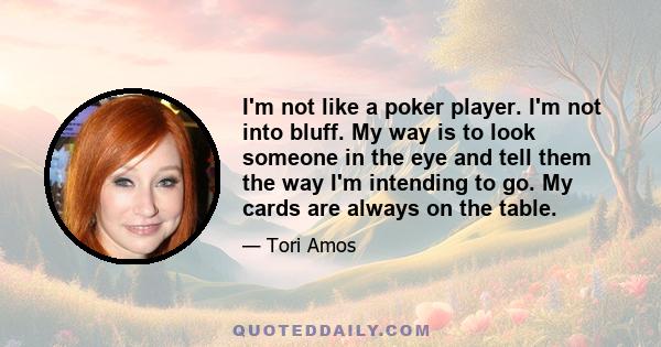 I'm not like a poker player. I'm not into bluff. My way is to look someone in the eye and tell them the way I'm intending to go. My cards are always on the table.