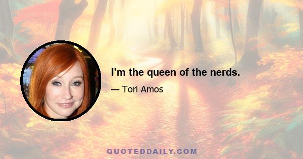 I'm the queen of the nerds.