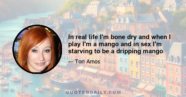 In real life I'm bone dry and when I play I'm a mango and in sex I'm starving to be a dripping mango