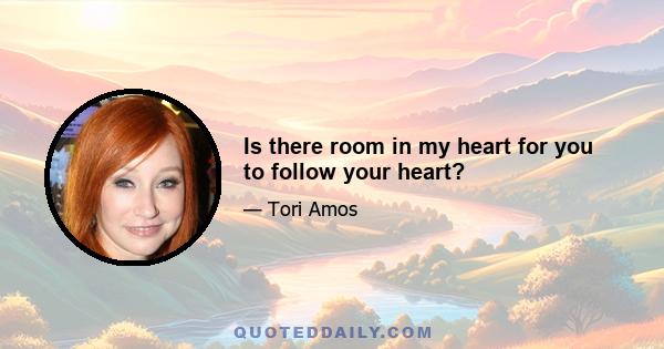 Is there room in my heart for you to follow your heart?