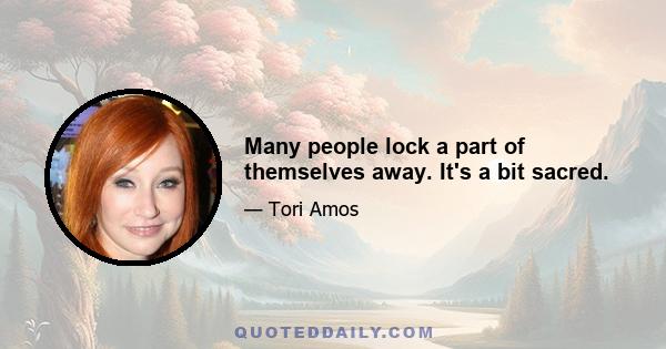 Many people lock a part of themselves away. It's a bit sacred.