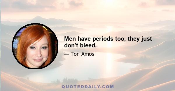 Men have periods too, they just don't bleed.