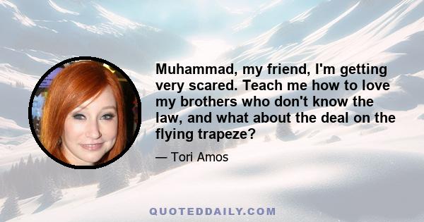 Muhammad, my friend, I'm getting very scared. Teach me how to love my brothers who don't know the law, and what about the deal on the flying trapeze?