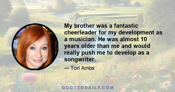 My brother was a fantastic cheerleader for my development as a musician. He was almost 10 years older than me and would really push me to develop as a songwriter.