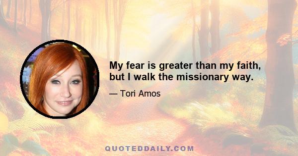 My fear is greater than my faith, but I walk the missionary way.