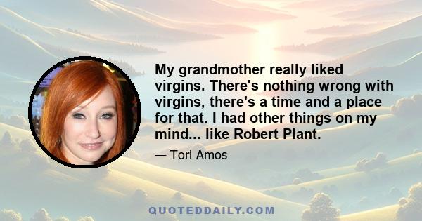 My grandmother really liked virgins. There's nothing wrong with virgins, there's a time and a place for that. I had other things on my mind... like Robert Plant.