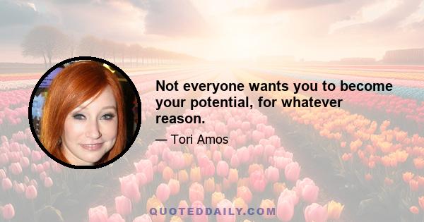 Not everyone wants you to become your potential, for whatever reason.