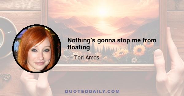 Nothing's gonna stop me from floating