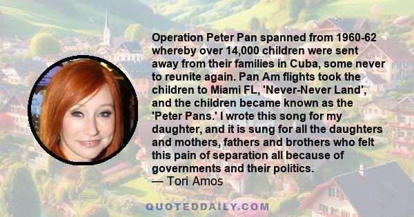 Operation Peter Pan spanned from 1960-62 whereby over 14,000 children were sent away from their families in Cuba, some never to reunite again. Pan Am flights took the children to Miami FL, 'Never-Never Land', and the