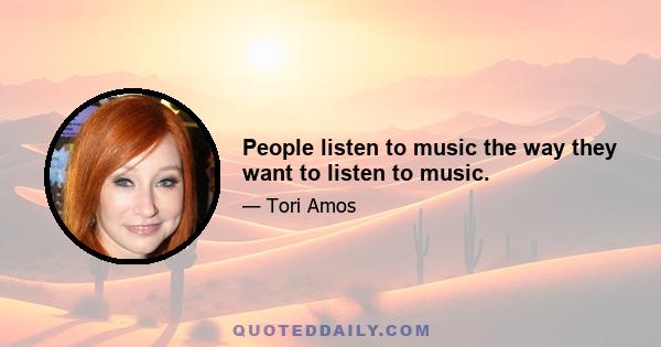 People listen to music the way they want to listen to music.