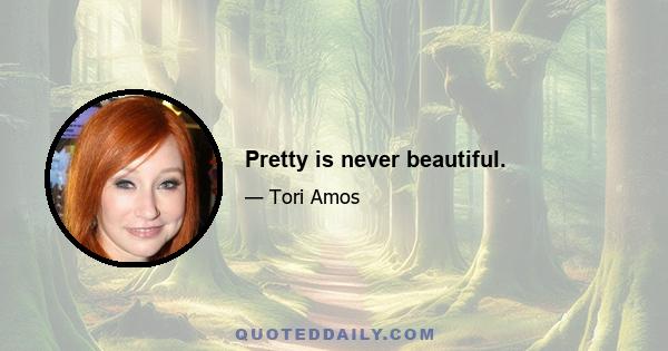 Pretty is never beautiful.