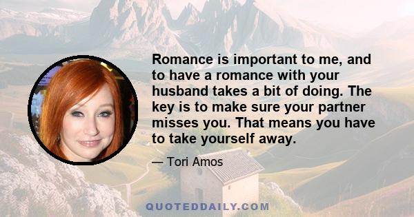 Romance is important to me, and to have a romance with your husband takes a bit of doing. The key is to make sure your partner misses you. That means you have to take yourself away.